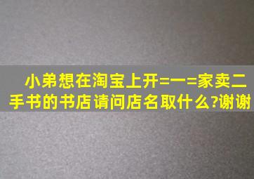 小弟想在淘宝上开=一=家卖二手书的书店,请问店名取什么?谢谢