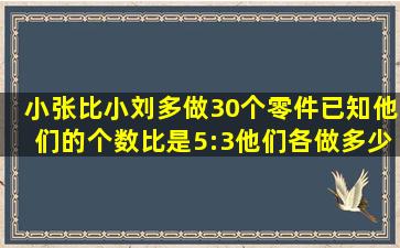 小张比小刘多做30个零件已知他们的个数比是5:3,他们各做多少个?