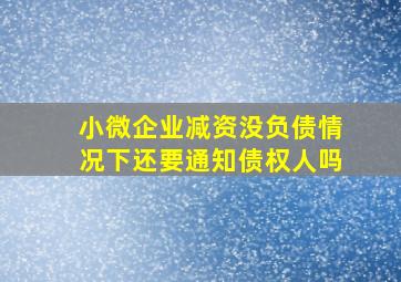 小微企业减资没负债情况下还要通知债权人吗