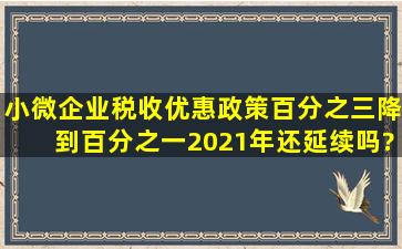 小微企业税收优惠政策百分之三降到百分之一2021年还延续吗?