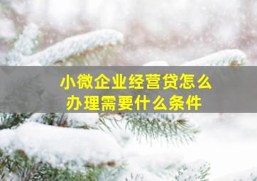 小微企业经营贷怎么办理需要什么条件 