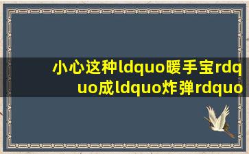 小心这种“暖手宝”成“炸弹”!这种电热水袋绝对不要购买!市场...