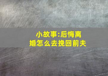 小故事:后悔离婚,怎么去挽回前夫