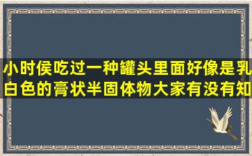 小时侯吃过一种罐头里面好像是乳白色的膏状半固体物。大家有没有知