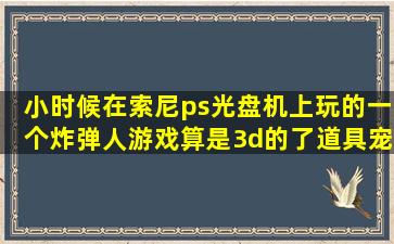 小时候在索尼ps光盘机上玩的一个炸弹人游戏,算是3d的了道具宠物很多?