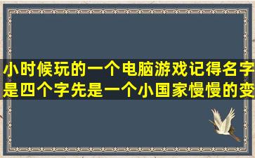 小时候玩的一个电脑游戏记得名字是四个字,先是一个小国家慢慢的变...