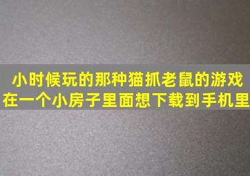 小时候玩的那种猫抓老鼠的游戏,在一个小房子里面,想下载到手机里。