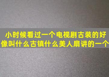 小时候看过一个电视剧,古装的,好像叫什么古镇什么美人扇,讲的一个