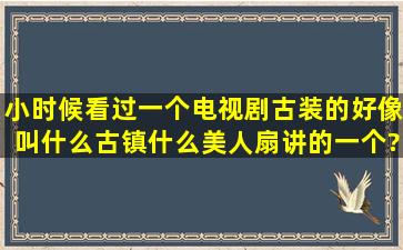 小时候看过一个电视剧,古装的,好像叫什么古镇什么美人扇,讲的一个?