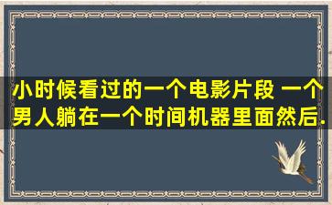 小时候看过的一个电影片段 一个男人躺在一个时间机器里面。然后...