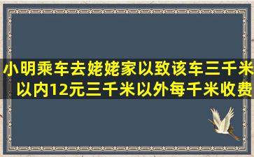 小明乘车去姥姥家,以致该车三千米以内,12元三千米以外,每千米收费...