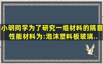 小明同学为了研究一组材料的隔音性能(材料为:泡沫塑料板、玻璃、...