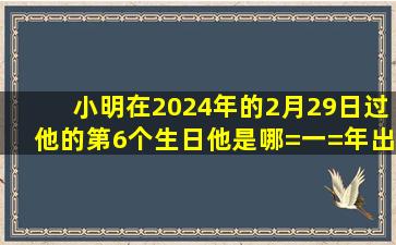 小明在2024年的2月29日过他的第6个生日,他是哪=一=年出生的