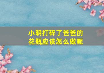 小明打碎了爸爸的花瓶应该怎么做呢