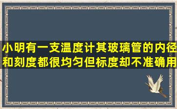 小明有一支温度计,其玻璃管的内径和刻度都很均匀,但标度却不准确用...