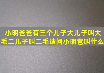 小明爸爸有三个儿子,大儿子叫大毛,二儿子叫二毛。请问小明爸叫什么