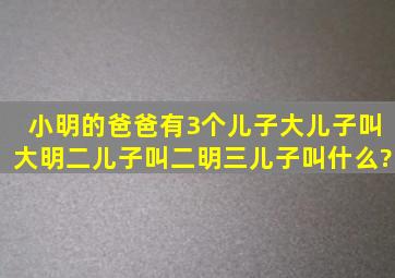 小明的爸爸有3个儿子,大儿子叫大明,二儿子叫二明,三儿子叫什么?