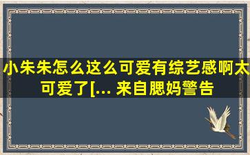 小朱朱怎么这么可爱有综艺感啊,太可爱了[... 来自腮妈警告 