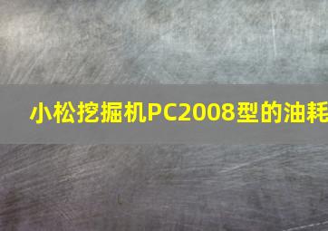 小松挖掘机PC2008型的油耗