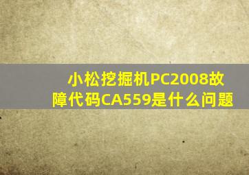 小松挖掘机PC2008故障代码CA559是什么问题
