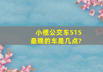 小榄公交车515最晚的车是几点?