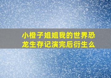 小橙子姐姐我的世界恐龙生存记演完后衍生么