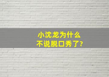 小沈龙为什么不说脱口秀了?