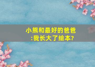 小熊和最好的爸爸:《我长大了》绘本?