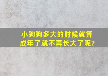 小狗狗多大的时候就算成年了,就不再长大了呢?