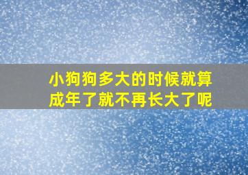 小狗狗多大的时候就算成年了就不再长大了呢(