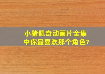 小猪佩奇动画片全集中你最喜欢那个角色?