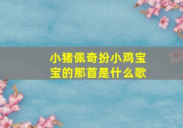 小猪佩奇扮小鸡宝宝的那首是什么歌