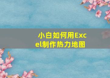 小白如何用Excel制作热力地图