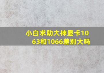 小白求助大神显卡1063和1066差别大吗(