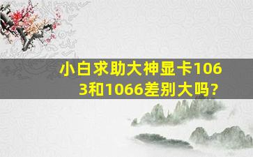 小白求助大神显卡1063和1066差别大吗?