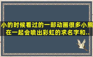 小的时候看过的一部动画,很多小熊在一起会喷出彩虹的。。求名字和...