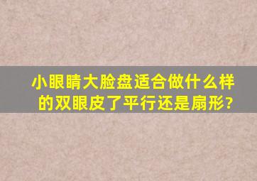 小眼睛,大脸盘。适合做什么样的双眼皮了,平行还是扇形?