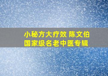 小秘方大疗效 陈文伯(国家级名老中医)专辑 