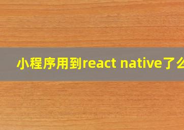 小程序用到react native了么