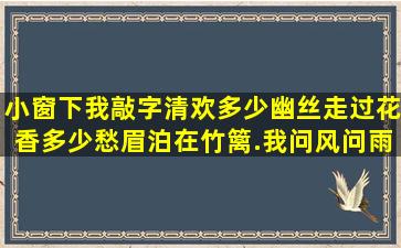 小窗下,我敲字清欢,多少幽丝走过花香,多少愁眉泊在竹篱.我问风,问雨,...