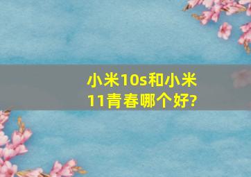 小米10s和小米11青春哪个好?