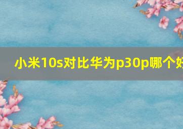 小米10s对比华为p30p哪个好(