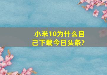 小米10为什么自己下载今日头条?