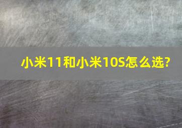 小米11和小米10S怎么选? ,,