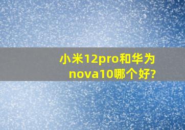 小米12pro和华为nova10哪个好?