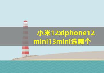 小米12x,iphone12(mini),13(mini)选哪个 