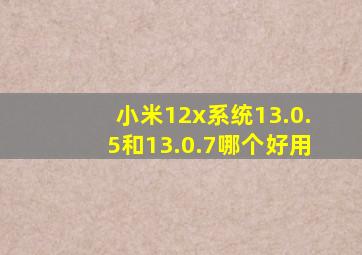 小米12x系统13.0.5和13.0.7哪个好用