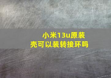 小米13u原装壳可以装转接环吗