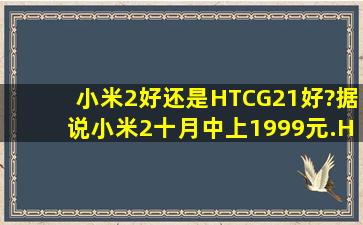 小米2好还是HTCG21好?据说小米2十月中上1999元.HTC的G21(水货...