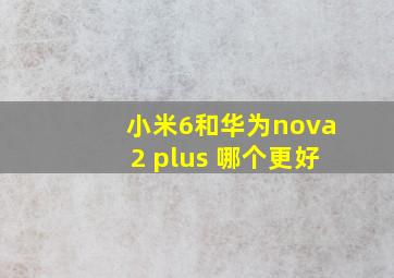 小米6和华为nova2 plus 哪个更好